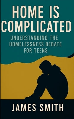 Home Is Complicated: Understanding the Homelessness Debate for Teens by Smith, James
