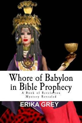 Whore of Babylon in Bible Prophecy: A Book of Revelation Mystery Revealed by Grey, Erika