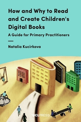 How and Why to Read and Create Children's Digital Books: A Guide for Primary Practitioners by Kucirkova, Natalia