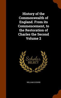 History of the Commonwealth of England. From its Commencement, to the Restoration of Charles the Second Volume 2 by Godwin, William