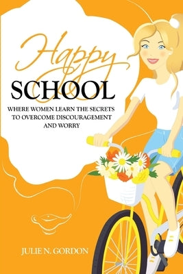 Happy School: Where Women Learn the Secrets to Overcoming Discouragement and Worry by Gordon, Julie N.