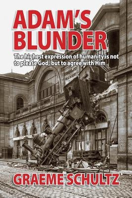 Adam's Blunder: The highest expression of humanity is not to please God, but to agree with Him by Schultz, Graeme