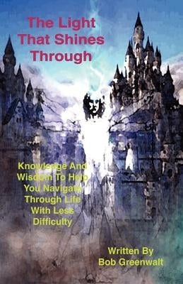 The Light That Shines Through: Knowledge and Wisdom to Help You Navigate Through Life with Less Difficulty by Greenwalt, Bob