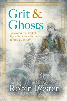 Grit and Ghosts: Following the Trail of Eight Tenacious Women Across a Century by Foster, Robin