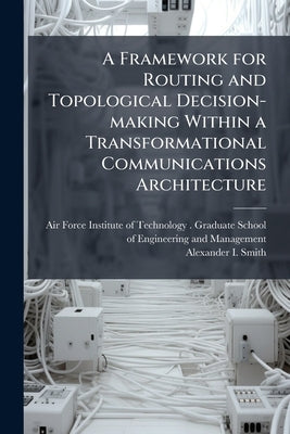 A Framework for Routing and Topological Decision-making Within a Transformational Communications Architecture by Air Force Institute of Technology (U S )