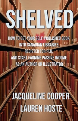 Shelved: How to Get Your Self-Published Book Into Canadian Libraries, Register for PLR, and Start Earning Passive Income as an Author or Illustrator by Cooper, Jacqueline