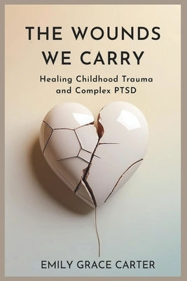 The Wounds We Carry: Healing Childhood Trauma and Complex PTSD by Carter, Emily Grace