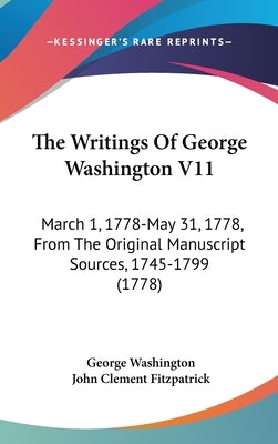 The Writings Of George Washington V11: March 1, 1778-May 31, 1778, From The Original Manuscript Sources, 1745-1799 (1778) by Washington, George