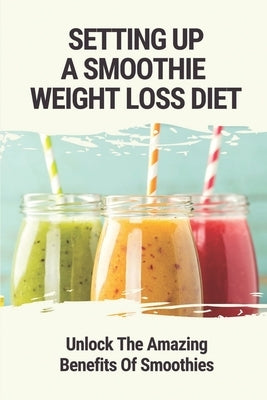 Setting Up A Smoothie Weight Loss Diet: Unlock The Amazing Benefits Of Smoothies: Healthy Smoothies by Avary, Adah