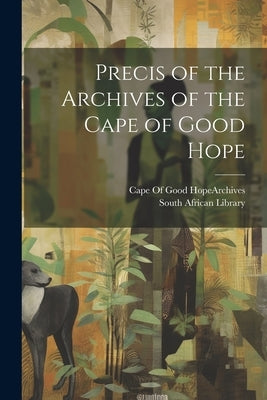 Precis of the Archives of the Cape of Good Hope by Cape of Good Hope (South Africa) Arc