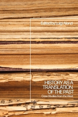 History as a Translation of the Past: Case Studies from the West by Alonzi, Luigi