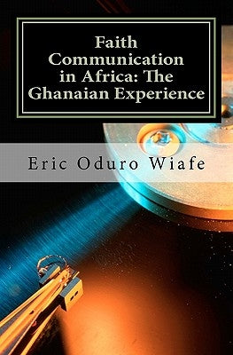 Faith Communication in Africa: The Ghanaian Experience by Wiafe, Eric Oduro