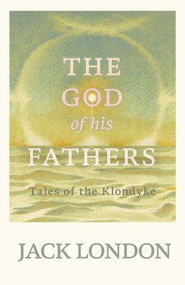 The God of His Fathers: Tales of the Klondyke by London, Jack