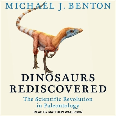 Dinosaurs Rediscovered Lib/E: The Scientific Revolution in Paleontology by Benton, Michael J.