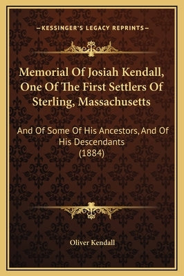Memorial of Josiah Kendall, One of the First Settlers of Sterling, Massachusetts: And of Some of His Ancestors, and of His Descendants (1884) by Kendall, Oliver