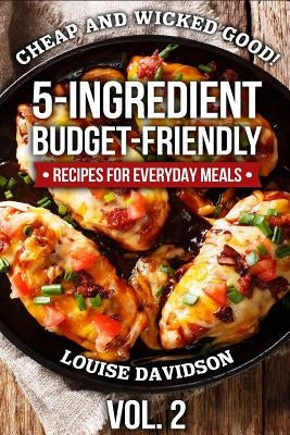 Cheap and Wicked Good! Vol. 2: 5-Ingredient Budget-Friendly Recipes for Everyday Meals by Davidson, Louise