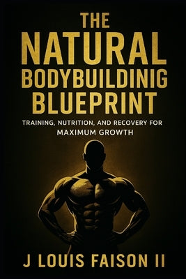The Natural Bodybuilding Blueprint: Training, Nutrition, and Recovery for Maximum Growth by Faison, J. Louis, II