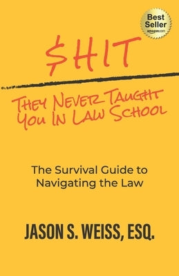 $hit They Never Taught You in Law School: The Survival Guide to Navigating the Law by Weiss, Jason