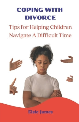 Coping with Divorce: Tips for Helping Children Navigate a Difficult Time by James, Elsie