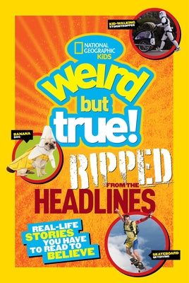 Weird But True! Ripped from the Headlines: Real-Life Stories You Have to Read to Believe by National Geographic Kids