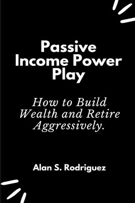 Power Income Power Play: How to Build Wealth and Retire Aggressively by Rodriguez, Alan S.