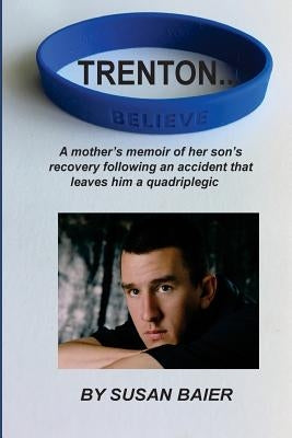 Trenton, Believe: A mother's memoir of her son's journey after a devastating accident leaves him a quadriplegic by Baier, Susan