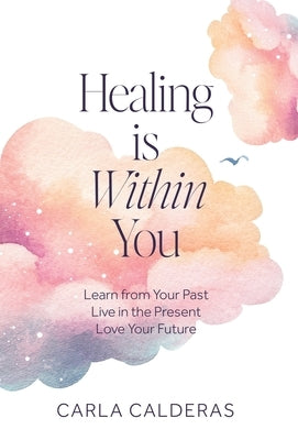 Healing is Within You: Learn from Your Past. Live in the Present. Love Your Future. by Calderas, Carla