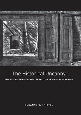 The Historical Uncanny: Disability, Ethnicity, and the Politics of Holocaust Memory by Knittel, Susanne C.