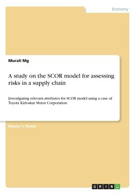 A study on the SCOR model for assessing risks in a supply chain: Investigating relevant attributes for SCOR model using a case of Toyota Kirloskar Mot by Mg, Murali