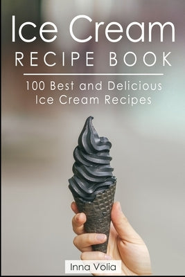 Ice Cream Recipe Book: 100 Best and Delicious Ice Cream Recipes by Volia, Inna