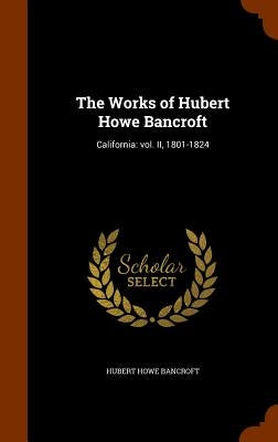 The Works of Hubert Howe Bancroft: California: vol. II, 1801-1824 by Bancroft, Hubert Howe