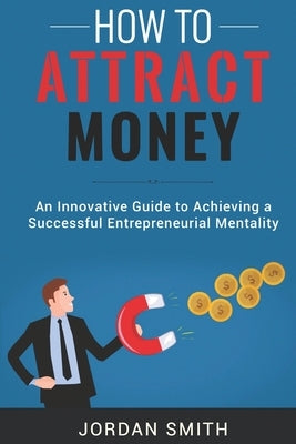 How to Attract Money: An Innovative Gude To Achieving A Successful Entrepreneurial Mentality by Smith, Jordan