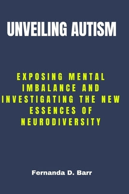 Unveiling Autism: Exposing Mental imbalance and Investigating the New Essences of Neurodiversity by Barr, Fernanda D.