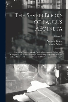The Seven Books of Paulus AEgineta: Translated From the Greek: With a Commentary Embracing a Complete View of the Knowledge Possessed by the Greeks, R by Adams, Francis
