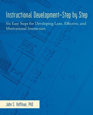 Instructional Development-Step by Step: Six Easy Steps for Developing Lean, Effective, and Motivational Instruction by Hoffman Ph. D., John S.