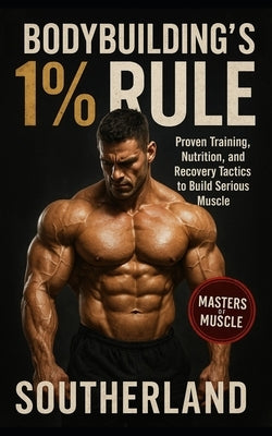 Bodybuilding's 1% Rule: Proven Training, Nutrition, and Recovery Tactics to Build Serious Muscle with Relentless Consistency by Southerland