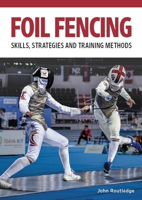 Foil Fencing: Skills, Strategies and Training Methods by Routledge, John