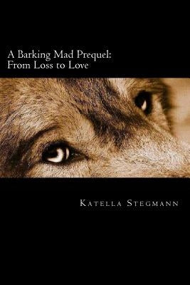 A Barking Mad Prequel: From Loss to Love by Stegmann, Katella