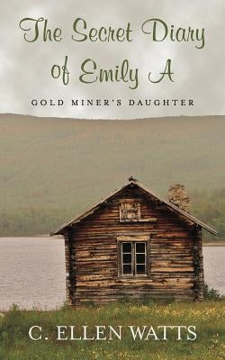 The Secret Diary of Emily A: Gold Miner's Daughter by Watts, C. Ellen