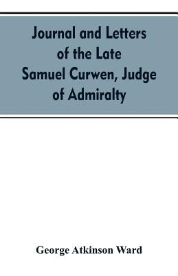Journal and letters of the late Samuel Curwen, judge of Admiralty, etc., an American refugee in England from 1775-1784, comprising remarks on the prom by Ward, George Atkinson