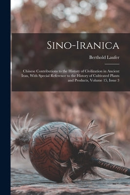 Sino-Iranica: Chinese Contributions to the History of Civilization in Ancient Iran, With Special Reference to the History of Cultiva by Laufer, Berthold