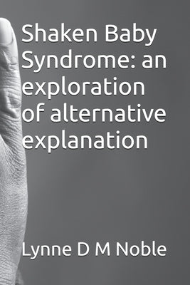 Shaken Baby Syndrome: an exploration of alternative explanation by Noble, Lynne D. M.