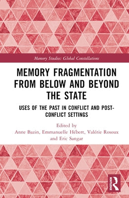 Memory Fragmentation from Below and Beyond the State: Uses of the Past in Conflict and Post-Conflict Settings by Bazin, Anne
