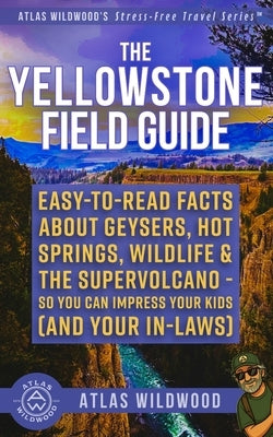 The Yellowstone Field Guide: Easy-to-Read Facts About Geysers, Hot Springs, Wildlife & the Supervolcano-So You Can Impress Your Kids (and Your In-Laws by Wildwood, Atlas