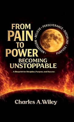 From Pain to Power, Becoming unstoppable by Wiley, Charles A.