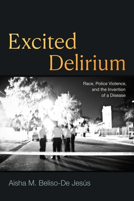 Excited Delirium: Race, Police Violence, and the Invention of a Disease by Beliso-de Jesús, Aisha M.