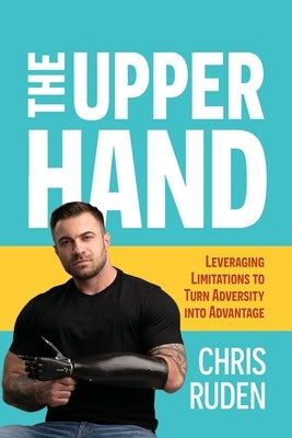 The Upper Hand: Leveraging limitations to turn adversity into advantage by Ruden, Chris