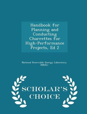 Handbook for Planning and Conducting Charrettes for High-Performance Projects, Ed 2 - Scholar's Choice Edition by National Renewable Energy Laboratory (Nr