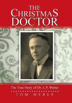 The Christmas Doctor: The True Story of Dr. J. P. Weber by Weber, Tom
