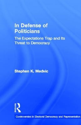 In Defense of Politicians: The Expectations Trap and Its Threat to Democracy by Medvic, Stephen K.